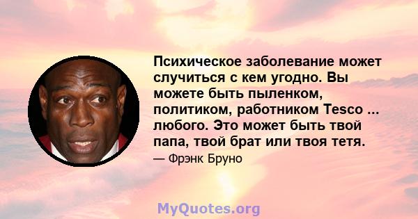 Психическое заболевание может случиться с кем угодно. Вы можете быть пыленком, политиком, работником Tesco ... любого. Это может быть твой папа, твой брат или твоя тетя.