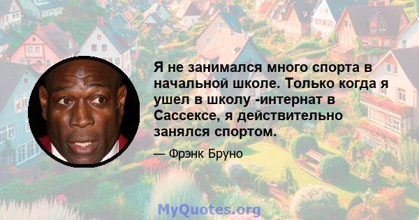 Я не занимался много спорта в начальной школе. Только когда я ушел в школу -интернат в Сассексе, я действительно занялся спортом.