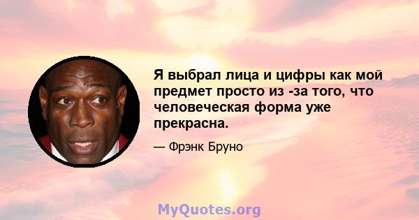 Я выбрал лица и цифры как мой предмет просто из -за того, что человеческая форма уже прекрасна.