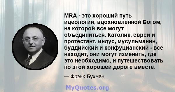 MRA - это хороший путь идеологии, вдохновленной Богом, на которой все могут объединиться. Католик, еврей и протестант, индус, мусульманин, буддийский и конфуцианский - все находят, они могут изменить, где это