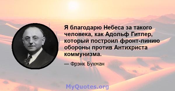 Я благодарю Небеса за такого человека, как Адольф Гитлер, который построил фронт-линию обороны против Антихриста коммунизма.