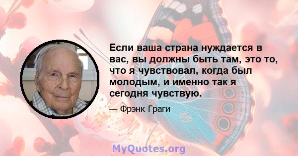 Если ваша страна нуждается в вас, вы должны быть там, это то, что я чувствовал, когда был молодым, и именно так я сегодня чувствую.