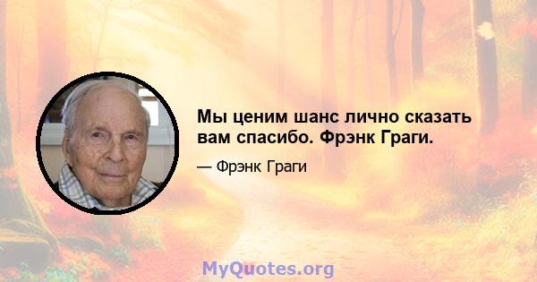 Мы ценим шанс лично сказать вам спасибо. Фрэнк Граги.