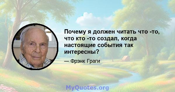 Почему я должен читать что -то, что кто -то создал, когда настоящие события так интересны?