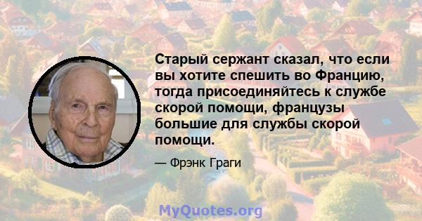 Старый сержант сказал, что если вы хотите спешить во Францию, тогда присоединяйтесь к службе скорой помощи, французы большие для службы скорой помощи.