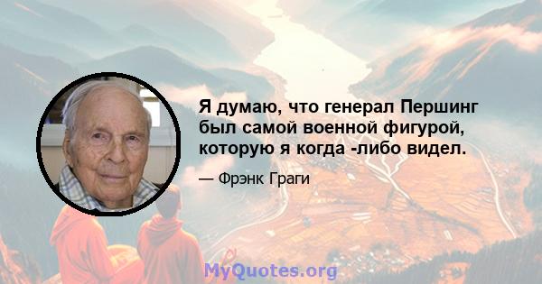 Я думаю, что генерал Першинг был самой военной фигурой, которую я когда -либо видел.