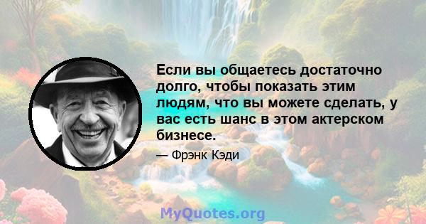 Если вы общаетесь достаточно долго, чтобы показать этим людям, что вы можете сделать, у вас есть шанс в этом актерском бизнесе.