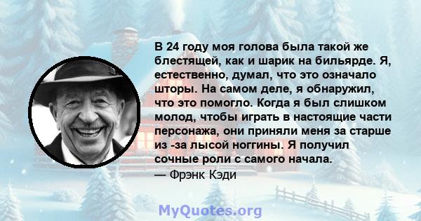 В 24 году моя голова была такой же блестящей, как и шарик на бильярде. Я, естественно, думал, что это означало шторы. На самом деле, я обнаружил, что это помогло. Когда я был слишком молод, чтобы играть в настоящие