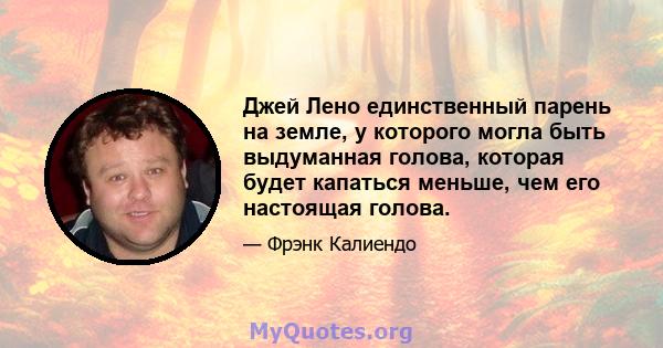 Джей Лено единственный парень на земле, у которого могла быть выдуманная голова, которая будет капаться меньше, чем его настоящая голова.