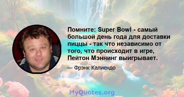 Помните: Super Bowl - самый большой день года для доставки пиццы - так что независимо от того, что происходит в игре, Пейтон Мэннинг выигрывает.