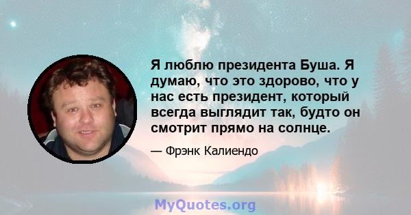 Я люблю президента Буша. Я думаю, что это здорово, что у нас есть президент, который всегда выглядит так, будто он смотрит прямо на солнце.