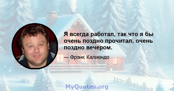 Я всегда работал, так что я бы очень поздно прочитал, очень поздно вечером.