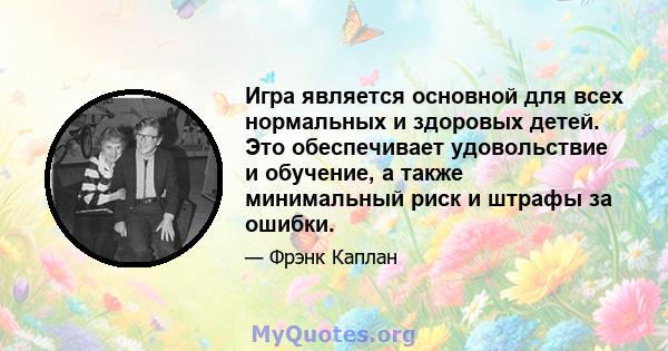 Игра является основной для всех нормальных и здоровых детей. Это обеспечивает удовольствие и обучение, а также минимальный риск и штрафы за ошибки.