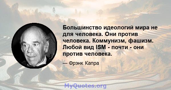 Большинство идеологий мира не для человека. Они против человека. Коммунизм, фашизм. Любой вид ISM - почти - они против человека.