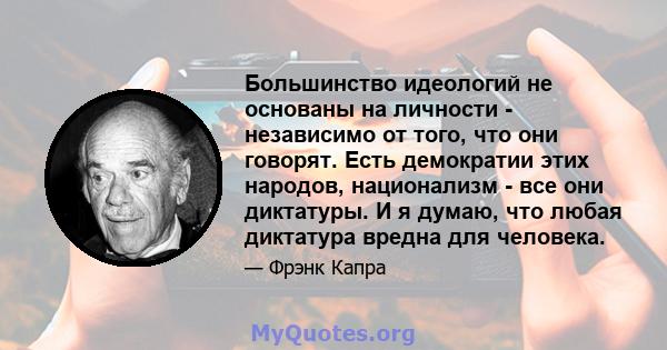 Большинство идеологий не основаны на личности - независимо от того, что они говорят. Есть демократии этих народов, национализм - все они диктатуры. И я думаю, что любая диктатура вредна для человека.