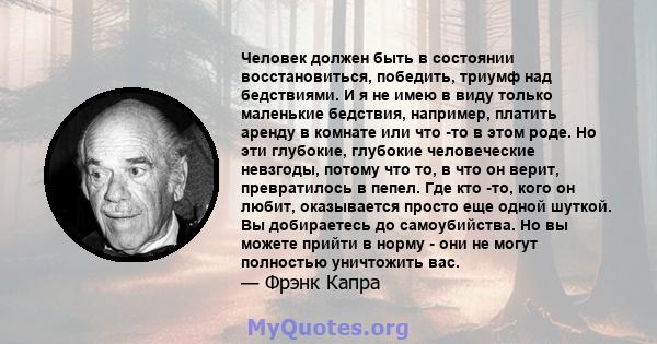 Человек должен быть в состоянии восстановиться, победить, триумф над бедствиями. И я не имею в виду только маленькие бедствия, например, платить аренду в комнате или что -то в этом роде. Но эти глубокие, глубокие