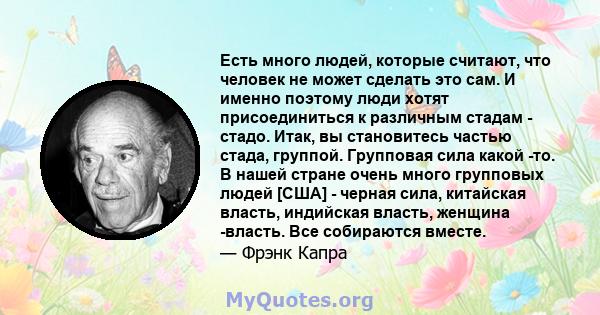 Есть много людей, которые считают, что человек не может сделать это сам. И именно поэтому люди хотят присоединиться к различным стадам - ​​стадо. Итак, вы становитесь частью стада, группой. Групповая сила какой -то. В