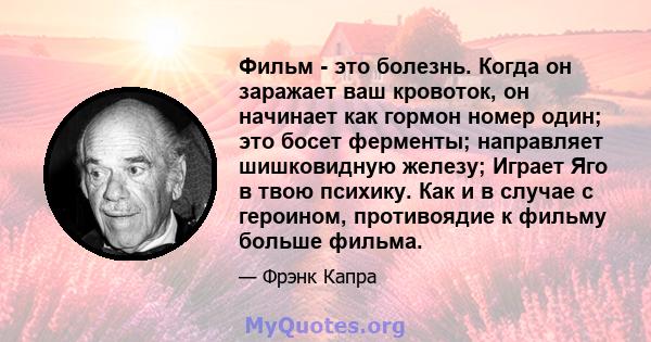 Фильм - это болезнь. Когда он заражает ваш кровоток, он начинает как гормон номер один; это босет ферменты; направляет шишковидную железу; Играет Яго в твою психику. Как и в случае с героином, противоядие к фильму