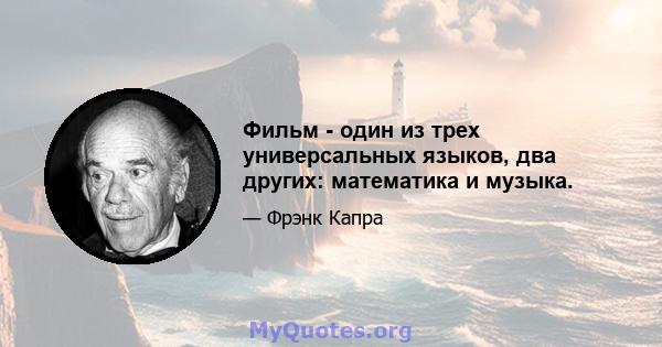 Фильм - один из трех универсальных языков, два других: математика и музыка.