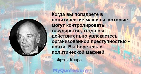 Когда вы попадаете в политические машины, которые могут контролировать государство, тогда вы действительно увлекаетесь организованной преступностью - почти. Вы боретесь с политической мафией.