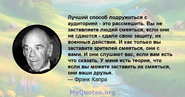 Лучший способ подружиться с аудиторией - это рассмешить. Вы не заставляете людей смеяться, если они не сдаются - сдали свою защиту, их военные действия. И как только вы заставите зрителей смеяться, они с вами. И они