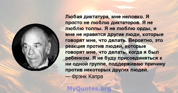 Любая диктатура, мне неловко. Я просто не люблю диктаторов. Я не люблю толпы. Я не люблю орды, и мне не нравятся другие люди, которые говорят мне, что делать. Вероятно, это реакция против людей, которые говорят мне, что 