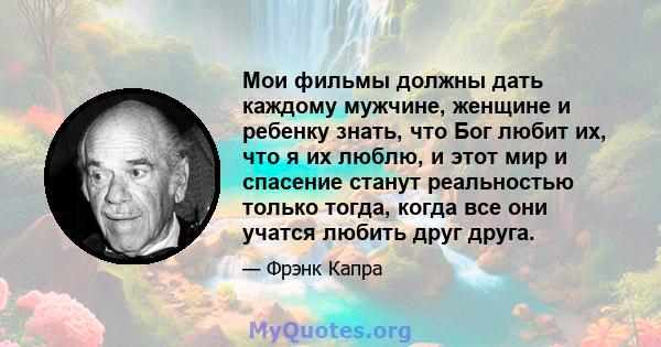 Мои фильмы должны дать каждому мужчине, женщине и ребенку знать, что Бог любит их, что я их люблю, и этот мир и спасение станут реальностью только тогда, когда все они учатся любить друг друга.