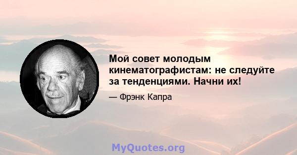 Мой совет молодым кинематографистам: не следуйте за тенденциями. Начни их!