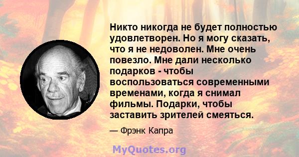 Никто никогда не будет полностью удовлетворен. Но я могу сказать, что я не недоволен. Мне очень повезло. Мне дали несколько подарков - чтобы воспользоваться современными временами, когда я снимал фильмы. Подарки, чтобы