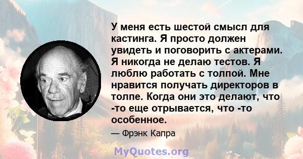 У меня есть шестой смысл для кастинга. Я просто должен увидеть и поговорить с актерами. Я никогда не делаю тестов. Я люблю работать с толпой. Мне нравится получать директоров в толпе. Когда они это делают, что -то еще