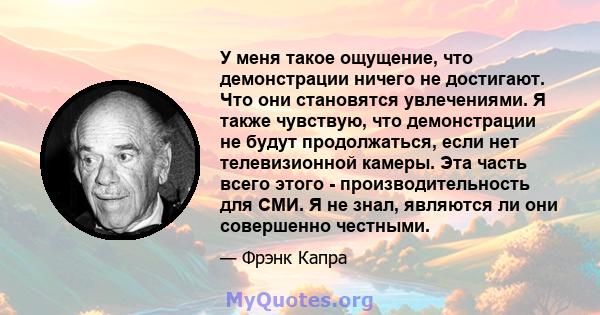 У меня такое ощущение, что демонстрации ничего не достигают. Что они становятся увлечениями. Я также чувствую, что демонстрации не будут продолжаться, если нет телевизионной камеры. Эта часть всего этого -