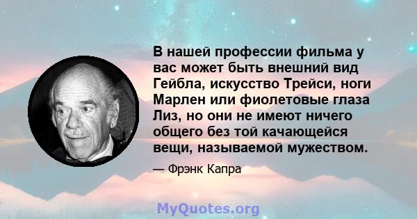 В нашей профессии фильма у вас может быть внешний вид Гейбла, искусство Трейси, ноги Марлен или фиолетовые глаза Лиз, но они не имеют ничего общего без той качающейся вещи, называемой мужеством.