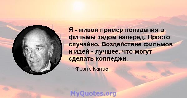 Я - живой пример попадания в фильмы задом наперед. Просто случайно. Воздействие фильмов и идей - лучшее, что могут сделать колледжи.