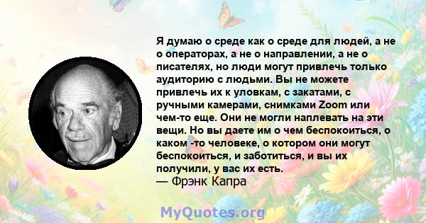 Я думаю о среде как о среде для людей, а не о операторах, а не о направлении, а не о писателях, но люди могут привлечь только аудиторию с людьми. Вы не можете привлечь их к уловкам, с закатами, с ручными камерами,