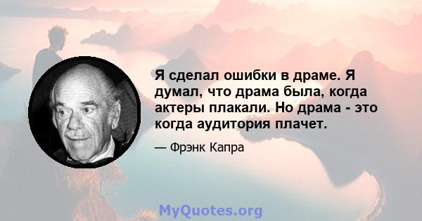 Я сделал ошибки в драме. Я думал, что драма была, когда актеры плакали. Но драма - это когда аудитория плачет.