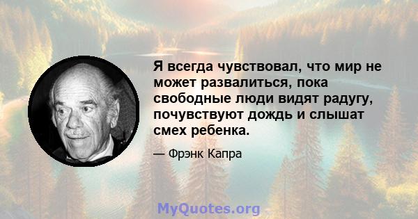 Я всегда чувствовал, что мир не может развалиться, пока свободные люди видят радугу, почувствуют дождь и слышат смех ребенка.