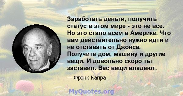 Заработать деньги, получить статус в этом мире - это не все. Но это стало всем в Америке. Что вам действительно нужно идти и не отставать от Джонса. Получите дом, машину и другие вещи. И довольно скоро ты заставил. Вас