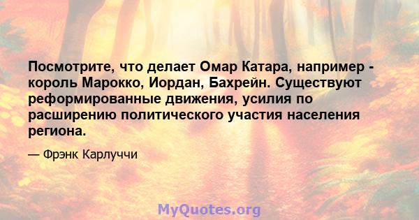 Посмотрите, что делает Омар Катара, например - король Марокко, Иордан, Бахрейн. Существуют реформированные движения, усилия по расширению политического участия населения региона.