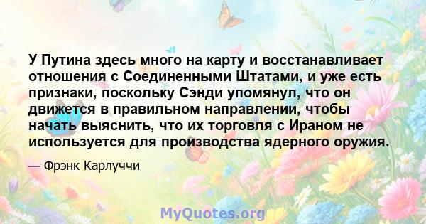 У Путина здесь много на карту и восстанавливает отношения с Соединенными Штатами, и уже есть признаки, поскольку Сэнди упомянул, что он движется в правильном направлении, чтобы начать выяснить, что их торговля с Ираном