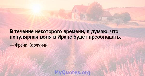 В течение некоторого времени, я думаю, что популярная воля в Иране будет преобладать.