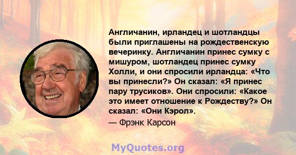 Англичанин, ирландец и шотландцы были приглашены на рождественскую вечеринку. Англичанин принес сумку с мишуром, шотландец принес сумку Холли, и они спросили ирландца: «Что вы принесли?» Он сказал: «Я принес пару