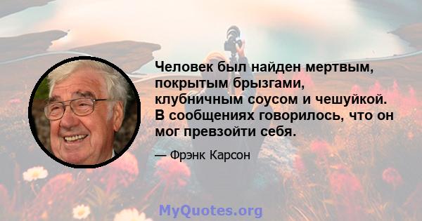 Человек был найден мертвым, покрытым брызгами, клубничным соусом и чешуйкой. В сообщениях говорилось, что он мог превзойти себя.