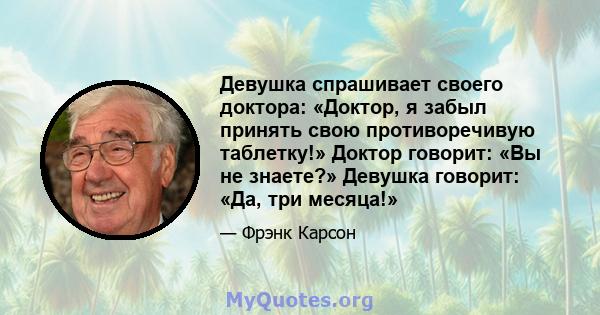 Девушка спрашивает своего доктора: «Доктор, я забыл принять свою противоречивую таблетку!» Доктор говорит: «Вы не знаете?» Девушка говорит: «Да, три месяца!»