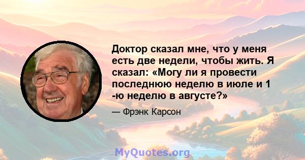 Доктор сказал мне, что у меня есть две недели, чтобы жить. Я сказал: «Могу ли я провести последнюю неделю в июле и 1 -ю неделю в августе?»