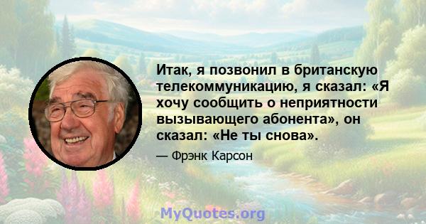 Итак, я позвонил в британскую телекоммуникацию, я сказал: «Я хочу сообщить о неприятности вызывающего абонента», он сказал: «Не ты снова».