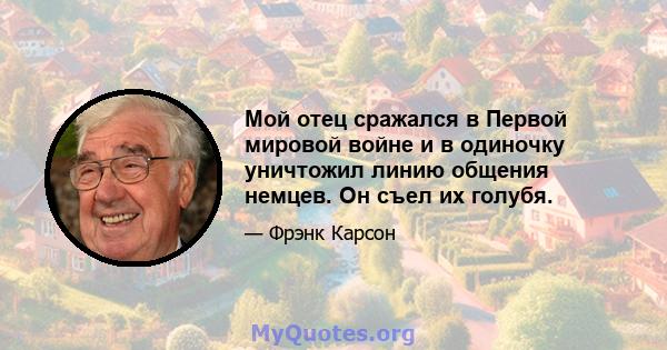 Мой отец сражался в Первой мировой войне и в одиночку уничтожил линию общения немцев. Он съел их голубя.