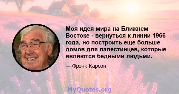 Моя идея мира на Ближнем Востоке - вернуться к линии 1966 года, но построить еще больше домов для палестинцев, которые являются бедными людьми.