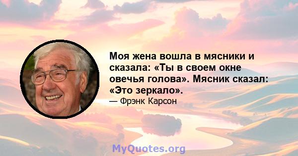 Моя жена вошла в мясники и сказала: «Ты в своем окне овечья голова». Мясник сказал: «Это зеркало».