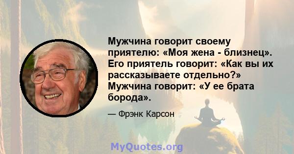 Мужчина говорит своему приятелю: «Моя жена - близнец». Его приятель говорит: «Как вы их рассказываете отдельно?» Мужчина говорит: «У ее брата борода».