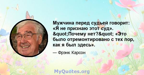 Мужчина перед судьей говорит: «Я не признаю этот суд». "Почему нет?" «Это было отремонтировано с тех пор, как я был здесь».